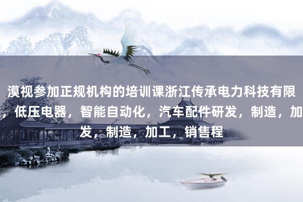 漠视参加正规机构的培训课浙江传承电力科技有限公司，电表，低压电器，智能自动化，汽车配件研发，制造，加工，销售程