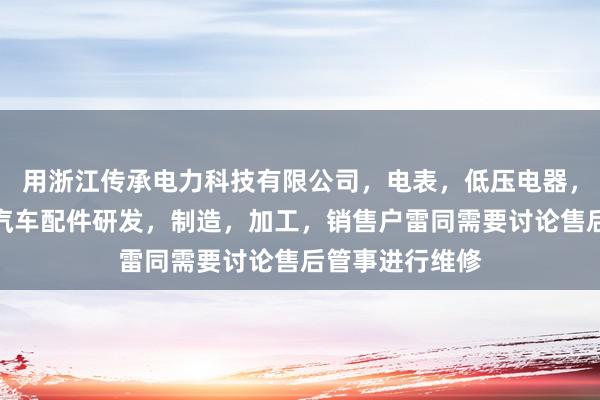 用浙江传承电力科技有限公司,电表,低压电器,智能自动化,汽车配件研发,制造,加工,销售户雷同需要讨论售后管事进行维修